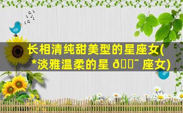 长相清纯甜美型的星座女(*
淡雅温柔的星 🐯 座女)